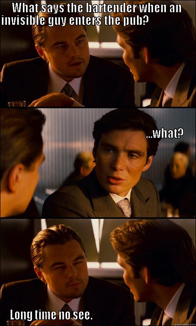 WHAT SAYS THE BARTENDER WHEN AN INVISIBLE GUY ENTERS THE PUB?                                                                                                                                                                                                   LONG TIME NO SEE.                                               Inception