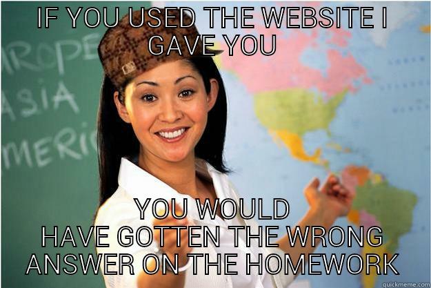 IF YOU USED THE WEBSITE I GAVE YOU YOU WOULD HAVE GOTTEN THE WRONG ANSWER ON THE HOMEWORK Scumbag Teacher