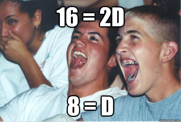 16 = 2D 8 = D  Immature High Schoolers