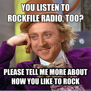 you listen to 
Rockfile Radio, too? please tell me more about how you like to rock  - you listen to 
Rockfile Radio, too? please tell me more about how you like to rock   Condescending Wonka