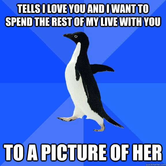 Tells i love you and i want to spend the rest of my live with you to a picture of her  Socially Awkward Penguin