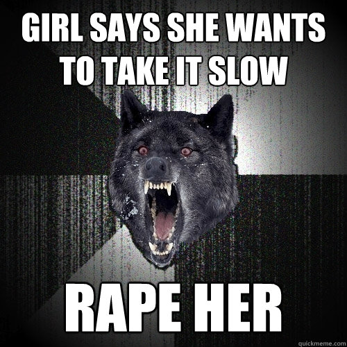 GIRL SAYS SHE WANTS TO TAKE IT SLOW RAPE HER  Insanity Wolf