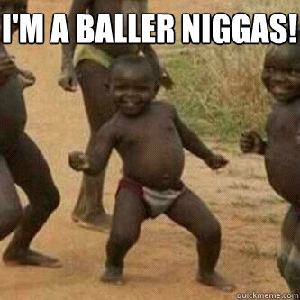 I'm a Baller Niggas!   Its friday niggas