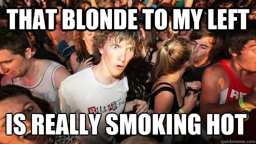 that blonde to my left is really smoking hot  Sudden Clarity Clarence