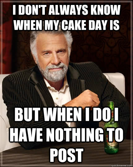I don't always know when my cake day is but when I do I have nothing to post  The Most Interesting Man In The World