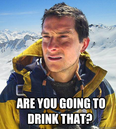  are you going to drink that?   Bear Grylls