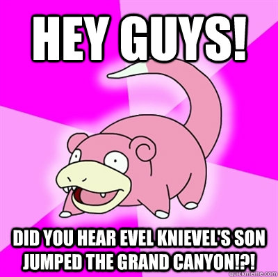 Hey guys! Did you hear Evel Knievel's son jumped the Grand Canyon!?!  Slowpoke Earthquake