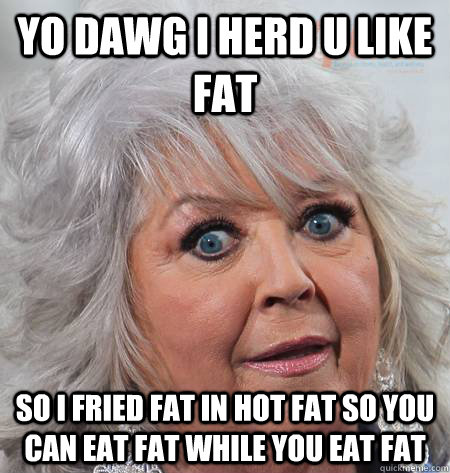yo dawg i herd u like fat so i fried fat in hot fat so you can eat fat while you eat fat  Paula Deen
