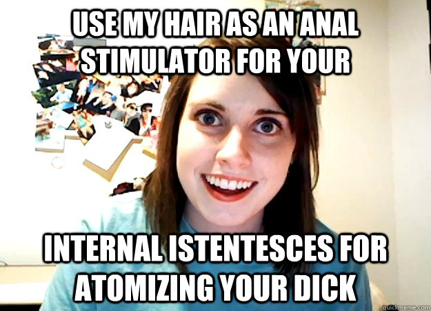 use my hair as an anal stimulator for your internal istentesces for atomizing your dick  Overly Attached Girlfriend