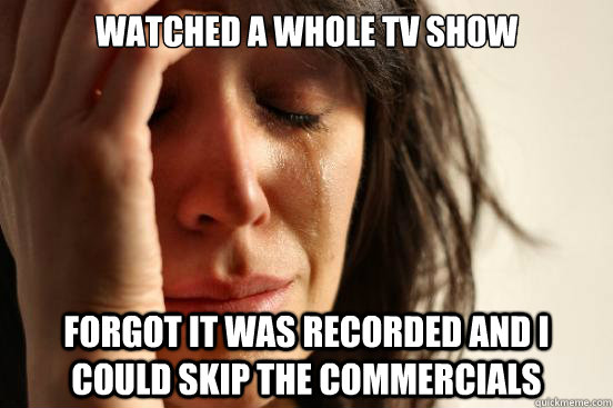 Watched a whole tv show Forgot it was recorded and I could skip the commercials   First World Problems
