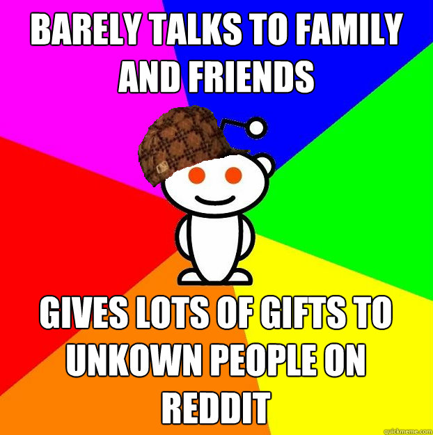 barely talks to family and friends Gives lots of gifts to unkown people on reddit  Scumbag Redditor