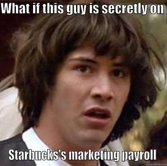 WHAT IF THIS GUY IS SECRETLY ON  STARBUCKS'S MARKETING PAYROLL conspiracy keanu