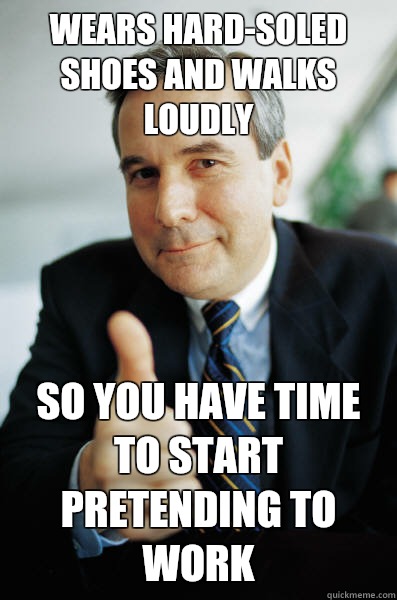 Wears hard-soled shoes and walks loudly So you have time to start pretending to work  Good Guy Boss