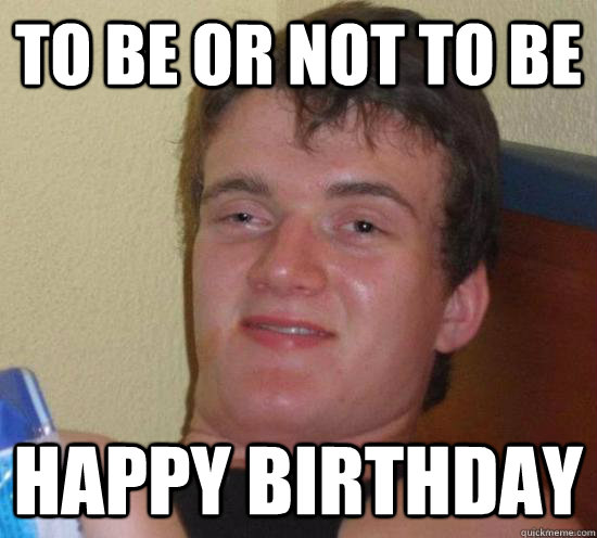 TO BE OR NOT TO BE Happy birthday - TO BE OR NOT TO BE Happy birthday  High guy