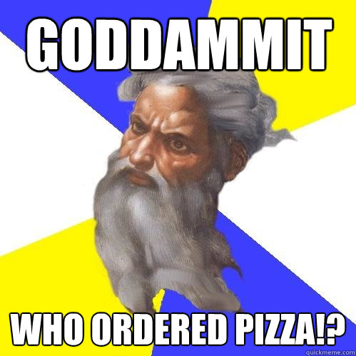 goddammit who ordered pizza!?  Advice God