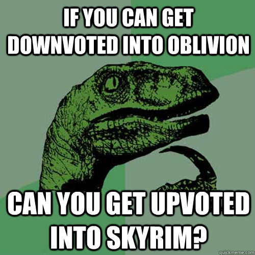 If you can get downvoted into oblivion Can you get upvoted into skyrim? - If you can get downvoted into oblivion Can you get upvoted into skyrim?  Philosoraptor