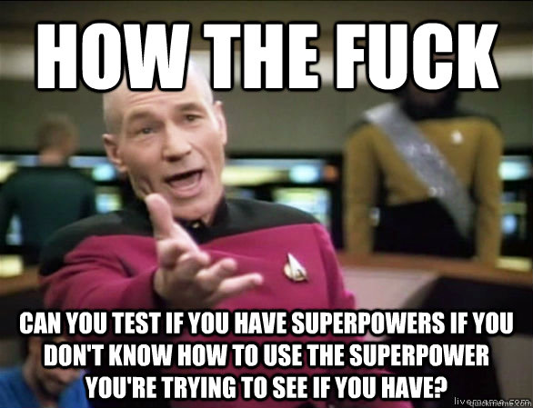 How the fuck can you test if you have superpowers if you don't know how to use the superpower you're trying to see if you have?  Annoyed Picard HD