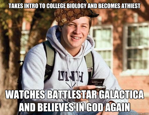 Takes intro to college biology and becomes athiest Watches Battlestar Galactica and believes in god again  - Takes intro to college biology and becomes athiest Watches Battlestar Galactica and believes in god again   College Freshman