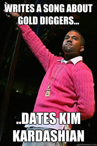 Writes a song about Gold Diggers... ..Dates Kim Kardashian   