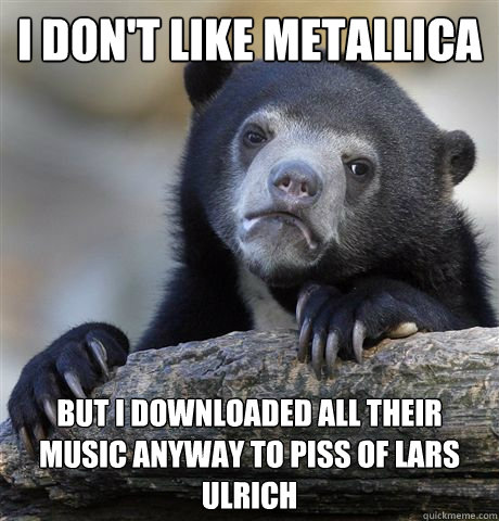 I don't like Metallica But I downloaded all their music anyway to piss of Lars Ulrich  Confession Bear