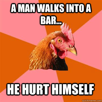 A man walks into a bar... He hurt himself  Anti-Joke Chicken
