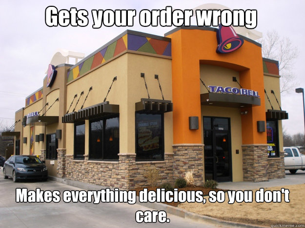 Gets your order wrong  Makes everything delicious, so you don't care.   Good Guy Taco Bell