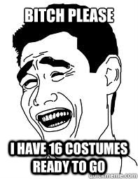 Bitch please I have 16 costumes ready to go  