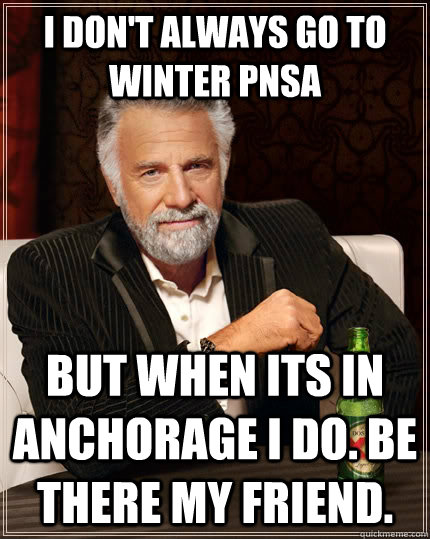I don't always go to winter PNSA   but when its in Anchorage I do. Be there my friend.   The Most Interesting Man In The World