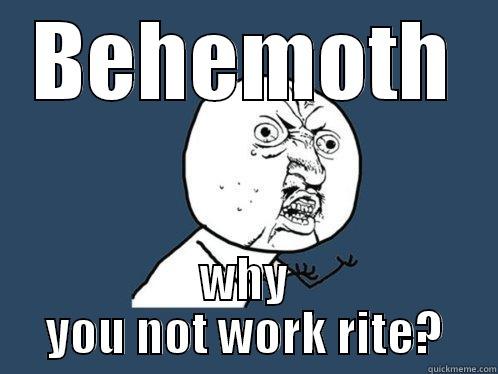 BEHEMOTH WHY YOU NOT WORK RITE? Y U No