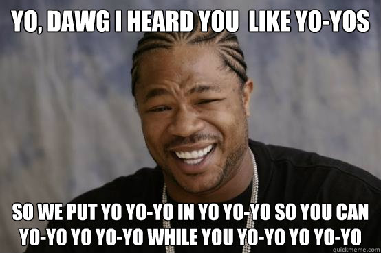 Yo, dawg I heard you  like yo-yos so we put yo yo-yo in yo yo-yo so you can yo-yo yo Yo-yo while you yo-yo yo yo-yo - Yo, dawg I heard you  like yo-yos so we put yo yo-yo in yo yo-yo so you can yo-yo yo Yo-yo while you yo-yo yo yo-yo  Misc