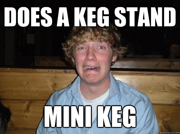 Does a keg stand Mini Keg - Does a keg stand Mini Keg  Rejected Frat Boy