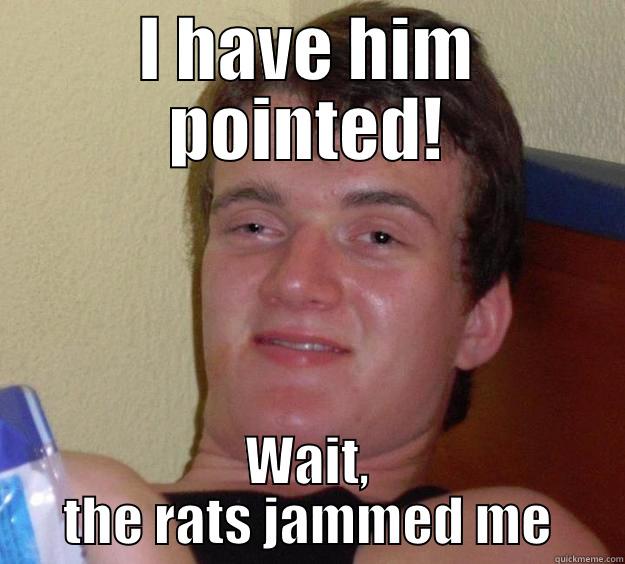 I HAVE HIM POINTED! WAIT, THE RATS JAMMED ME 10 Guy