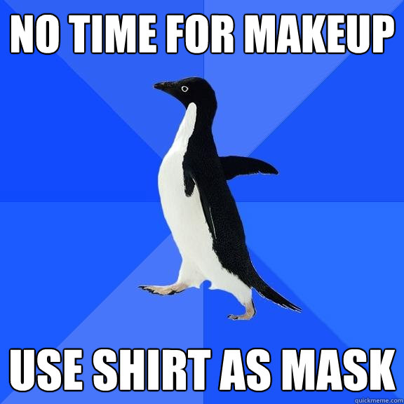 no time for makeup use shirt as mask  Socially Awkward Penguin