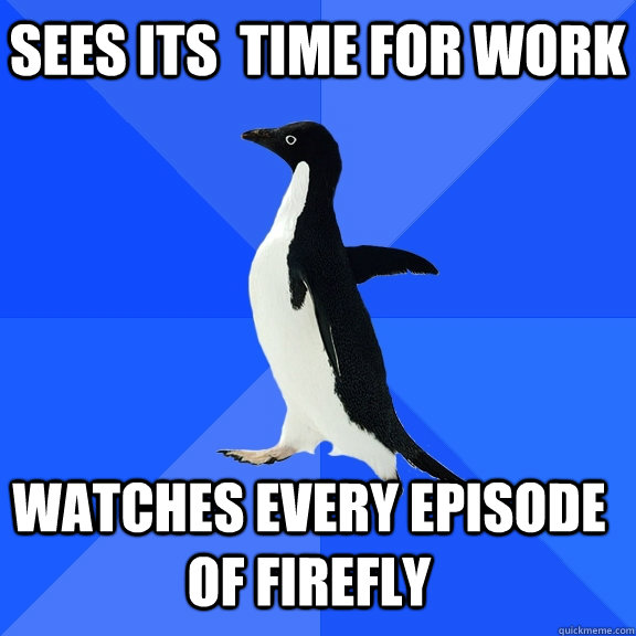 sees its  time for work watches every episode of firefly    Socially Awkward Penguin