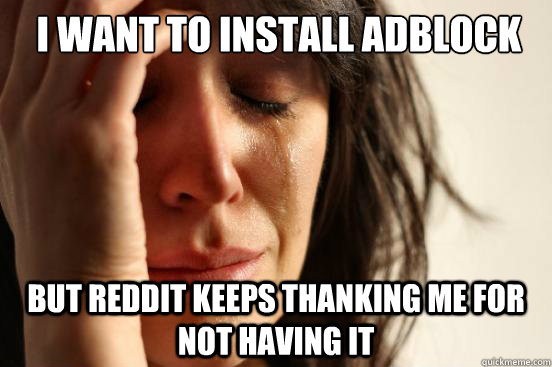 i want to install adblock but reddit keeps thanking me for not having it  First World Problems