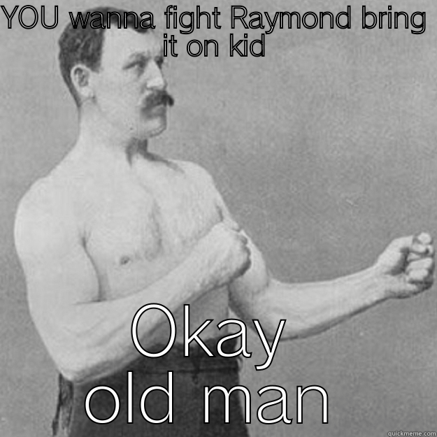 YOU WANNA FIGHT RAYMOND BRING IT ON KID OKAY OLD MAN overly manly man