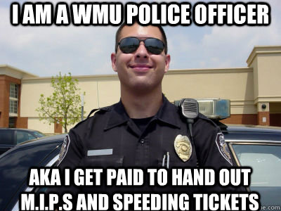 I am a wmu police officer aka i get paid to hand out m.i.p.s and speeding tickets   