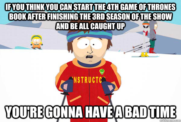 If you think you can start the 4th Game of Thrones book after finishing the 3rd season of the show and be all caught up you're gonna have a bad time  Super Cool Ski Instructor