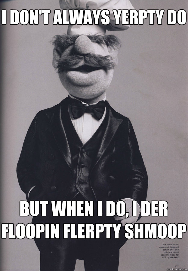 I Don't Always Yerpty Do But When I Do, I der floopin flerpty shmoop - I Don't Always Yerpty Do But When I Do, I der floopin flerpty shmoop  Most Interesting Swedish Chef