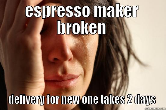 ESPRESSO MAKER BROKEN DELIVERY FOR NEW ONE TAKES 2 DAYS First World Problems
