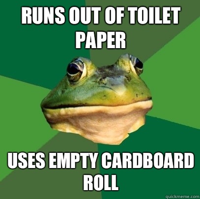 Runs out of toilet paper Uses empty cardboard roll   Foul Bachelor Frog