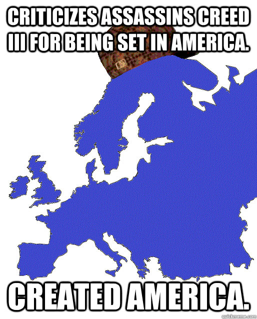 Criticizes Assassins Creed III for being set in America. Created America. - Criticizes Assassins Creed III for being set in America. Created America.  Scumbag Europe