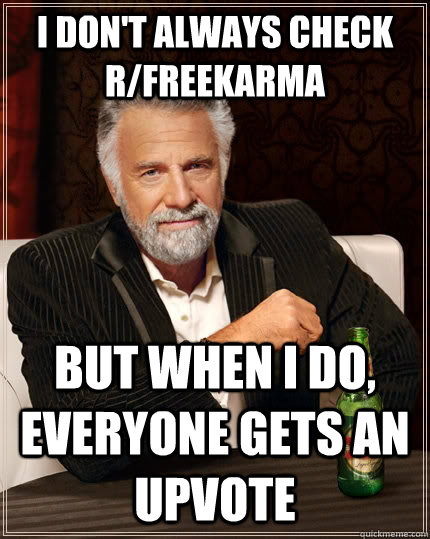 I don't always check r/freekarma but when I do, everyone gets an upvote  The Most Interesting Man In The World