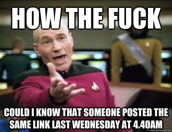 how the fuck could i know that someone posted the same link last wednesday at 4.40am  Annoyed Picard HD