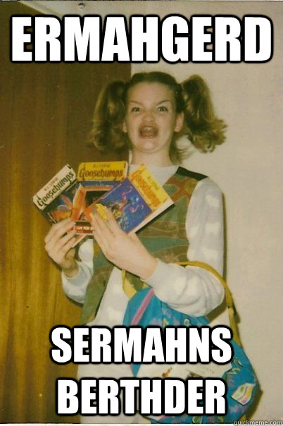 ermahgerd SERMAHNS BERTHDER  BERKS