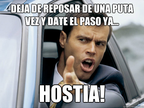 deja de reposar de una puta vez y date el paso ya... hostia!  Asshole driver