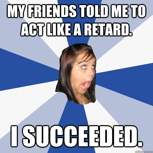 My friends told me to act like a retard. I succeeded.  Annoying Facebook Girl