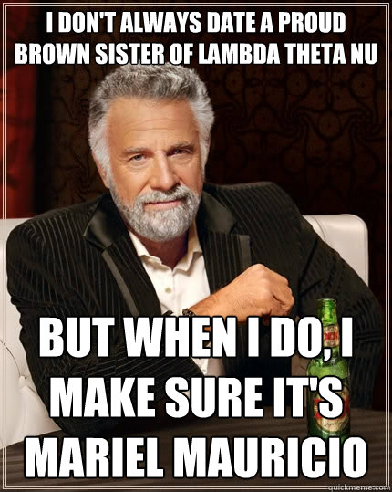 I don't always date a proud brown sister of Lambda Theta Nu But when I do, I make sure it's Mariel Mauricio  The Most Interesting Man In The World
