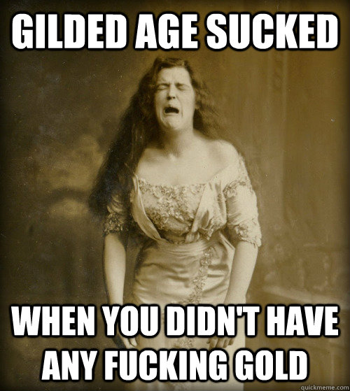 Gilded Age Sucked When you didn't have any fucking gold  1890s Problems