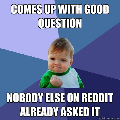 comes up with good question Nobody else on reddit 
already asked it  Success Kid